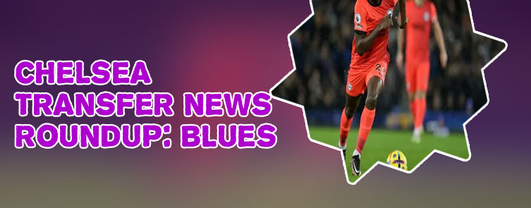 Chelsea transfer latest news today